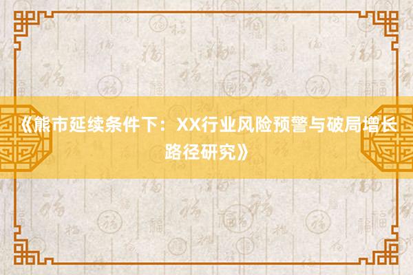 《熊市延续条件下：XX行业风险预警与破局增长路径研究》