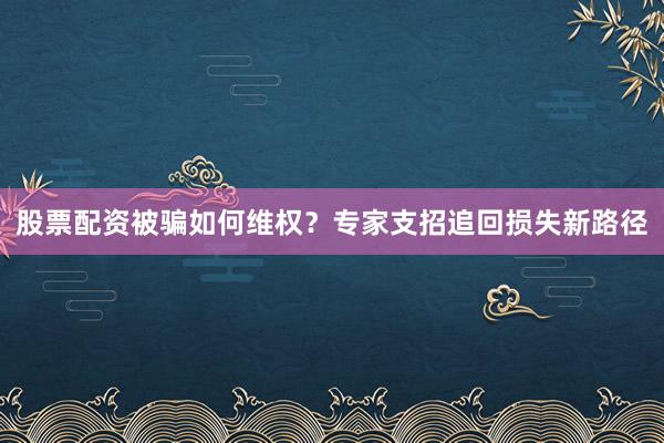 股票配资被骗如何维权？专家支招追回损失新路径