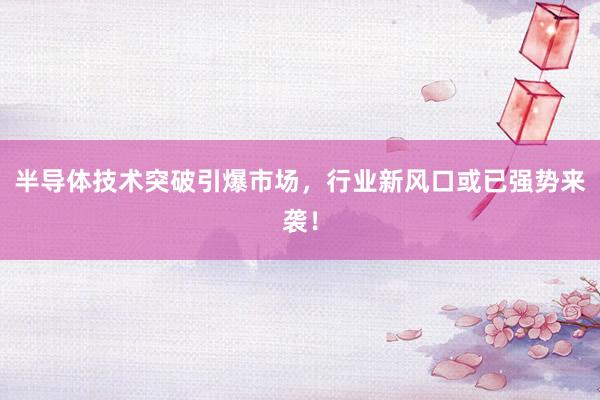 半导体技术突破引爆市场，行业新风口或已强势来袭！