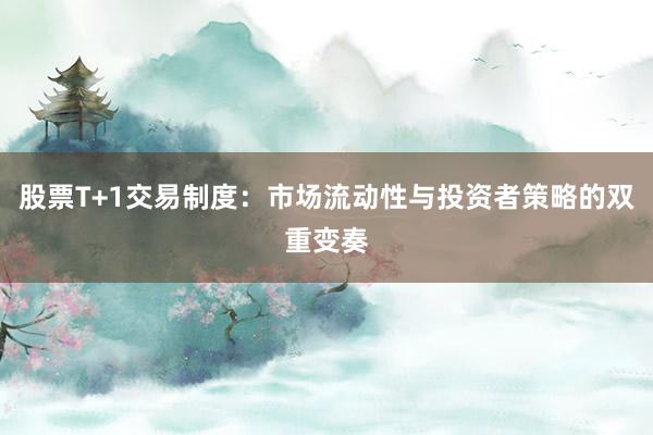 股票T+1交易制度：市场流动性与投资者策略的双重变奏