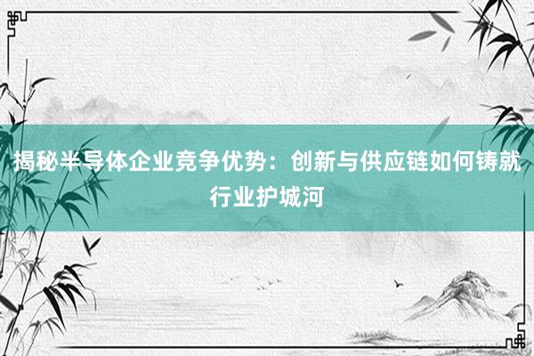 揭秘半导体企业竞争优势：创新与供应链如何铸就行业护城河
