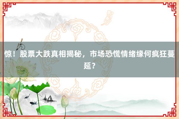 惊！股票大跌真相揭秘，市场恐慌情绪缘何疯狂蔓延？
