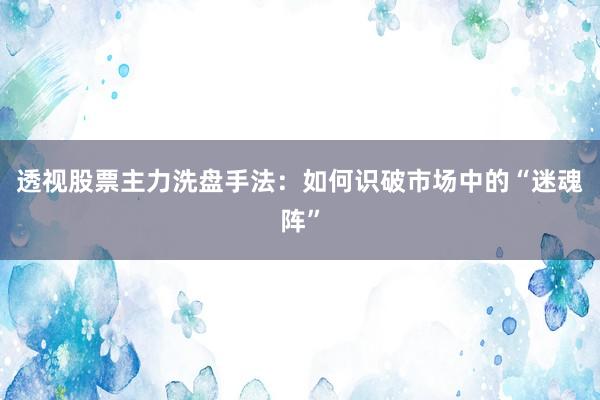 透视股票主力洗盘手法：如何识破市场中的“迷魂阵”