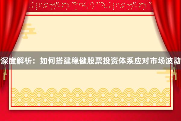 深度解析：如何搭建稳健股票投资体系应对市场波动