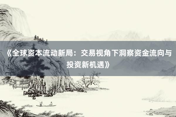 《全球资本流动新局：交易视角下洞察资金流向与投资新机遇》
