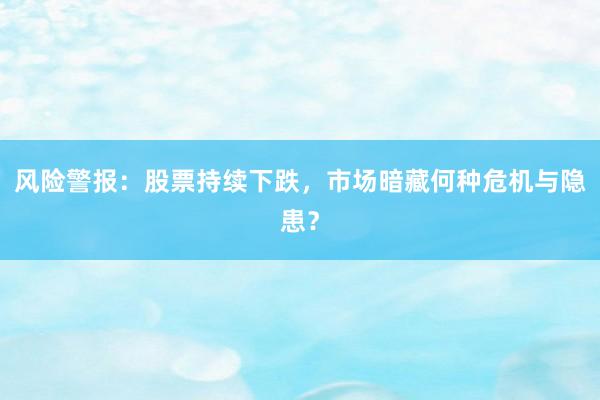 风险警报：股票持续下跌，市场暗藏何种危机与隐患？
