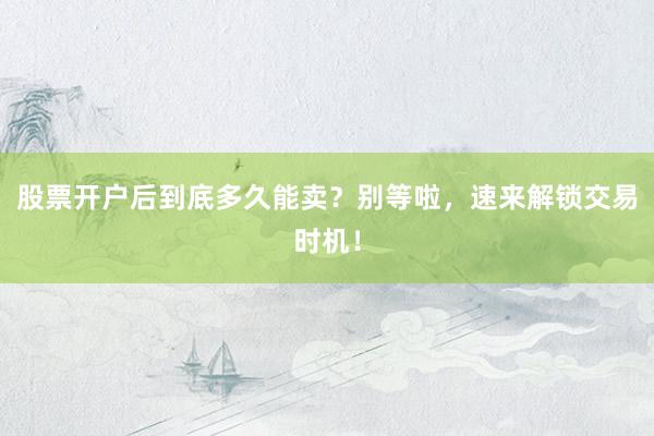 股票开户后到底多久能卖？别等啦，速来解锁交易时机！