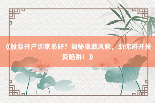 《股票开户哪家最好？揭秘隐藏风险，助你避开投资陷阱！》