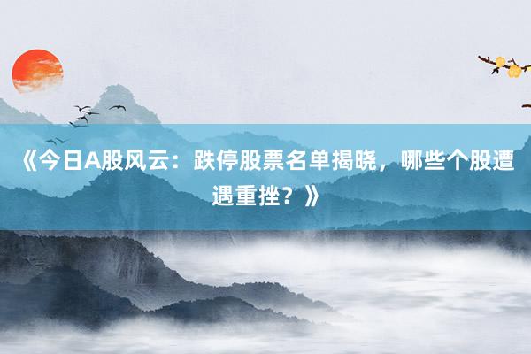 《今日A股风云：跌停股票名单揭晓，哪些个股遭遇重挫？》