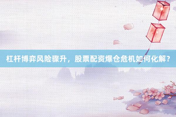 杠杆博弈风险骤升，股票配资爆仓危机如何化解？