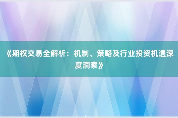《期权交易全解析：机制、策略及行业投资机遇深度洞察》