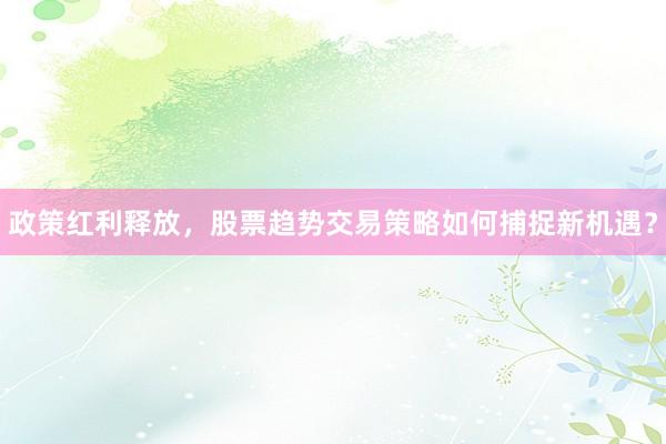 政策红利释放，股票趋势交易策略如何捕捉新机遇？