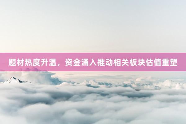 题材热度升温，资金涌入推动相关板块估值重塑