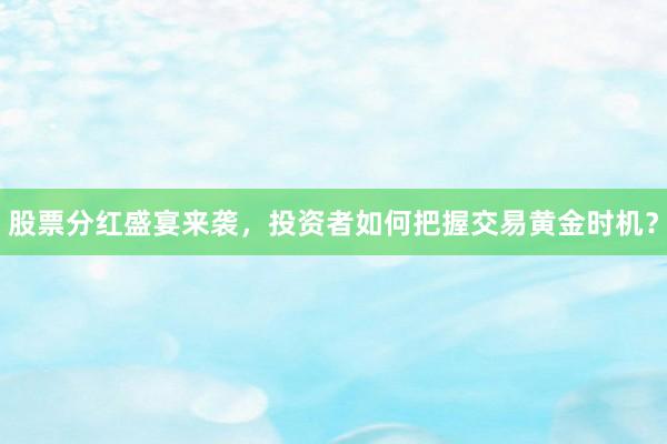 股票分红盛宴来袭，投资者如何把握交易黄金时机？
