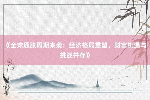 《全球通胀周期来袭：经济格局重塑，财富机遇与挑战并存》