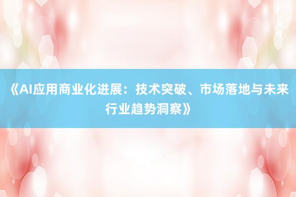 《AI应用商业化进展：技术突破、市场落地与未来行业趋势洞察》