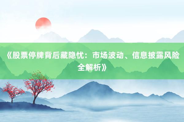 《股票停牌背后藏隐忧：市场波动、信息披露风险全解析》