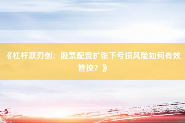 《杠杆双刃剑：股票配资扩张下亏损风险如何有效管控？》