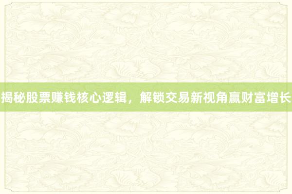 揭秘股票赚钱核心逻辑，解锁交易新视角赢财富增长