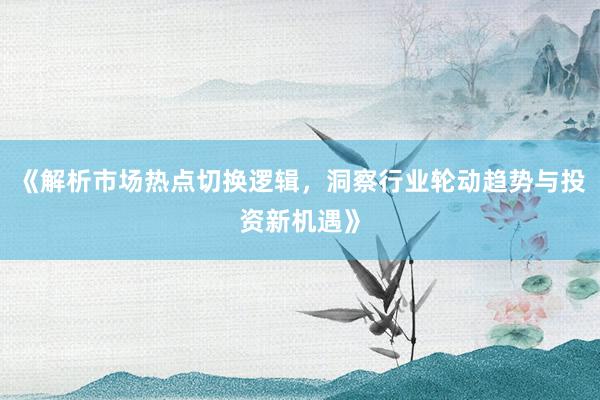 《解析市场热点切换逻辑，洞察行业轮动趋势与投资新机遇》