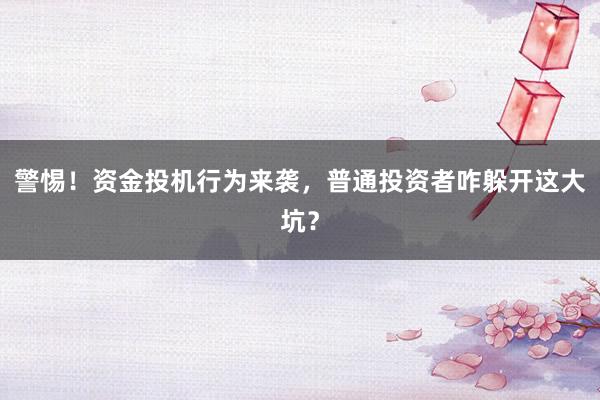 警惕！资金投机行为来袭，普通投资者咋躲开这大坑？