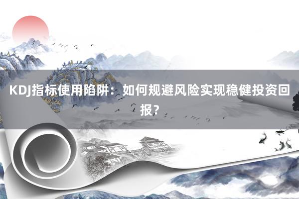 KDJ指标使用陷阱：如何规避风险实现稳健投资回报？