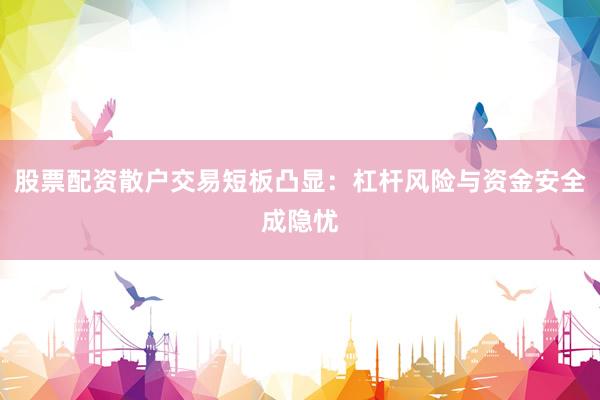 股票配资散户交易短板凸显：杠杆风险与资金安全成隐忧