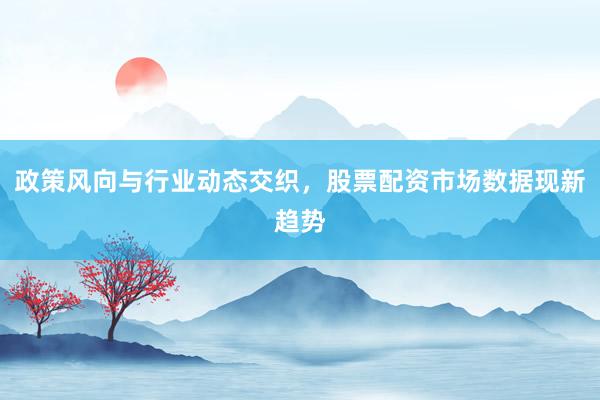 政策风向与行业动态交织，股票配资市场数据现新趋势