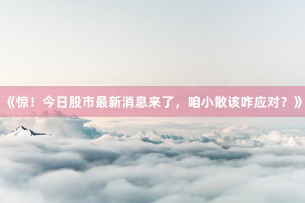 《惊！今日股市最新消息来了，咱小散该咋应对？》