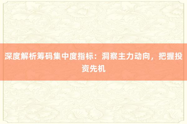 深度解析筹码集中度指标：洞察主力动向，把握投资先机