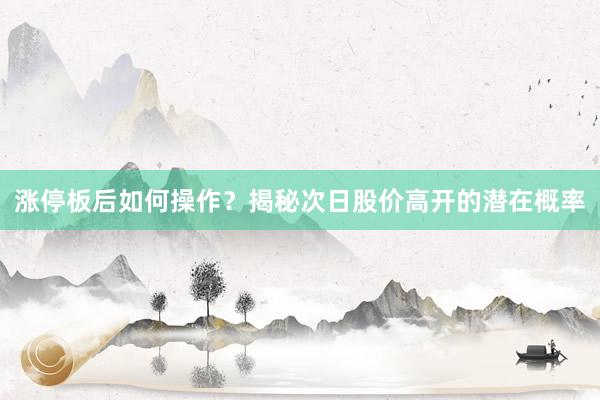 涨停板后如何操作？揭秘次日股价高开的潜在概率