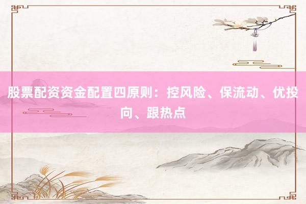股票配资资金配置四原则：控风险、保流动、优投向、跟热点