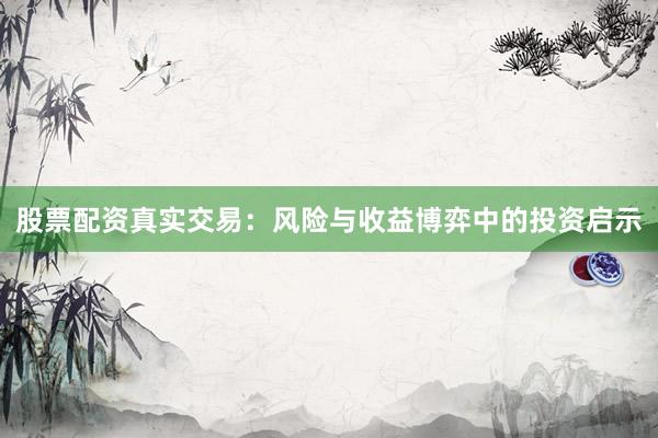 股票配资真实交易：风险与收益博弈中的投资启示