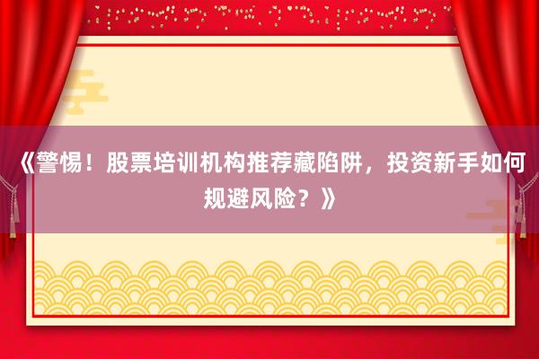 《警惕！股票培训机构推荐藏陷阱，投资新手如何规避风险？》