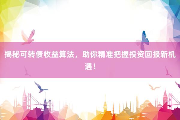 揭秘可转债收益算法，助你精准把握投资回报新机遇！