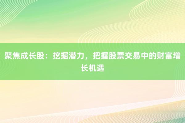 聚焦成长股：挖掘潜力，把握股票交易中的财富增长机遇