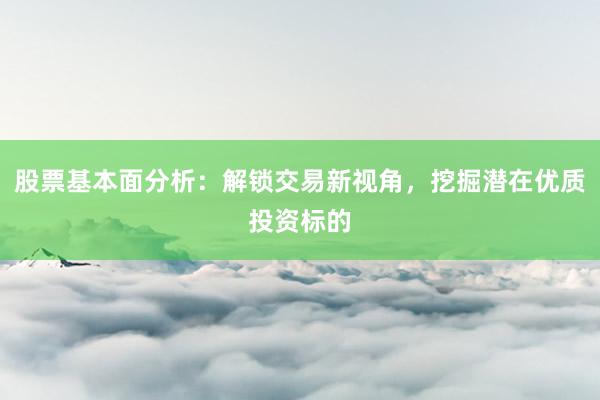 股票基本面分析：解锁交易新视角，挖掘潜在优质投资标的