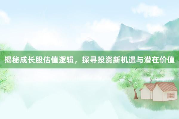 揭秘成长股估值逻辑，探寻投资新机遇与潜在价值