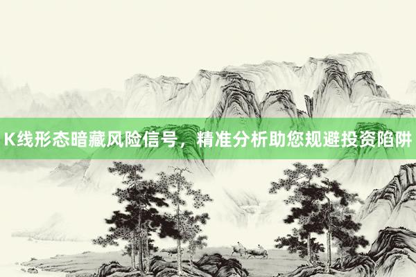 K线形态暗藏风险信号，精准分析助您规避投资陷阱