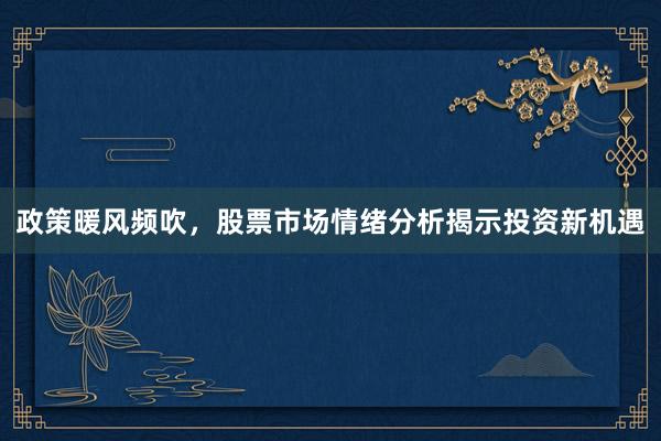 政策暖风频吹，股票市场情绪分析揭示投资新机遇