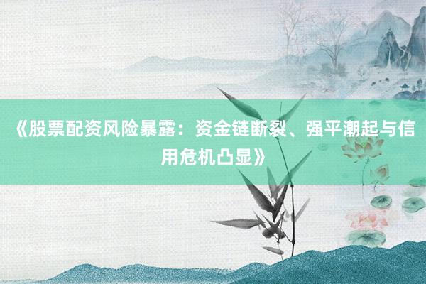 《股票配资风险暴露：资金链断裂、强平潮起与信用危机凸显》