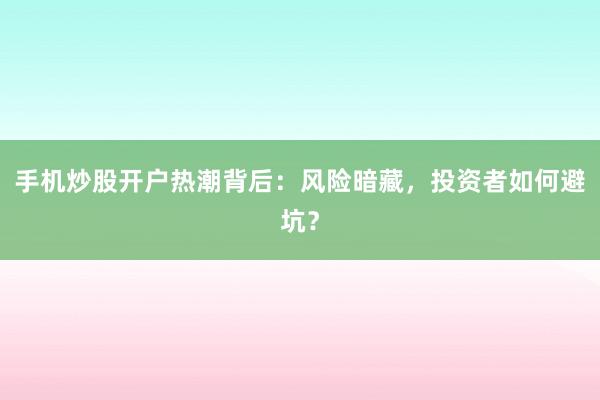 手机炒股开户热潮背后：风险暗藏，投资者如何避坑？