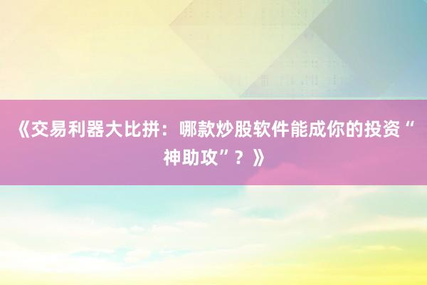 《交易利器大比拼：哪款炒股软件能成你的投资“神助攻”？》