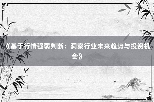 《基于行情强弱判断：洞察行业未来趋势与投资机会》