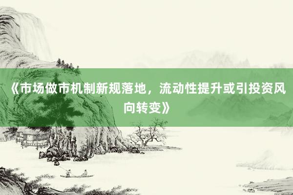 《市场做市机制新规落地，流动性提升或引投资风向转变》