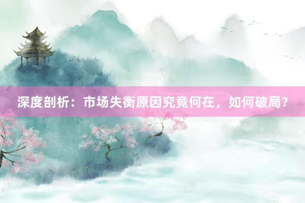 深度剖析：市场失衡原因究竟何在，如何破局？
