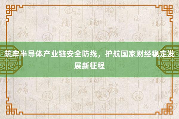 筑牢半导体产业链安全防线，护航国家财经稳定发展新征程