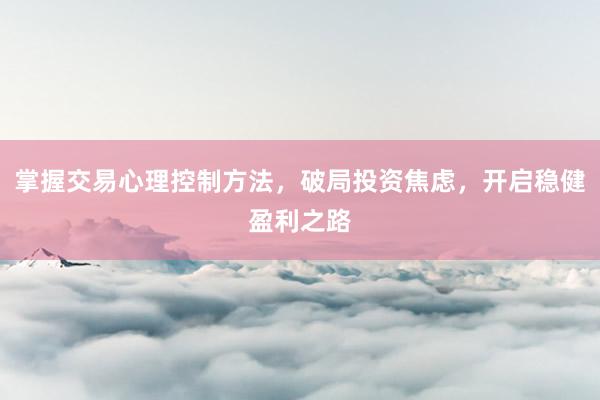 掌握交易心理控制方法，破局投资焦虑，开启稳健盈利之路