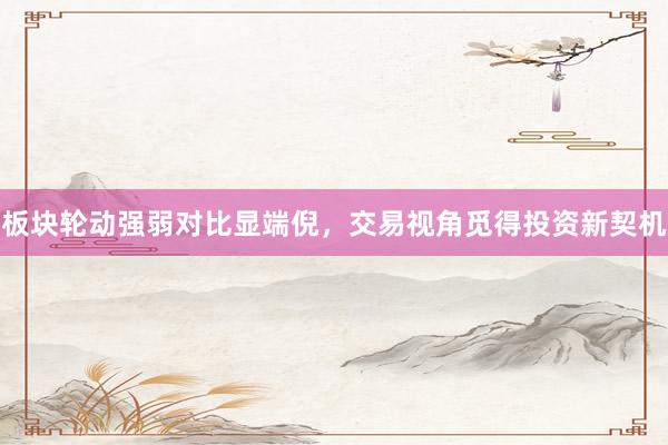 板块轮动强弱对比显端倪，交易视角觅得投资新契机