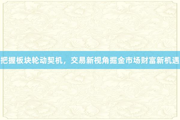 把握板块轮动契机，交易新视角掘金市场财富新机遇